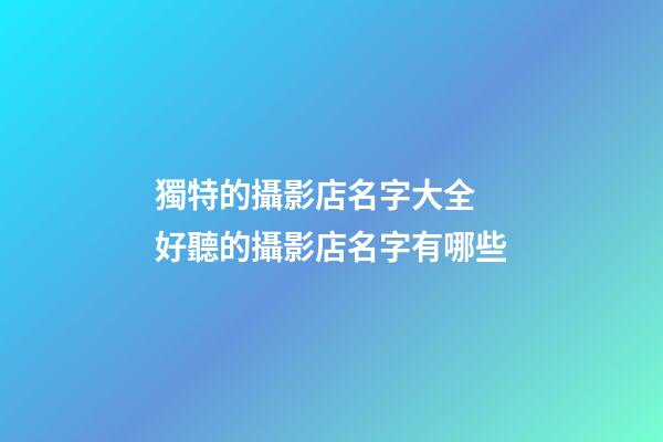 獨特的攝影店名字大全 好聽的攝影店名字有哪些-第1張-店鋪起名-玄機派